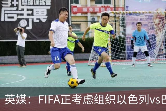 英媒：FIFA正考虑组织以色列vs巴勒斯坦青少友谊赛，为新赛事揭幕